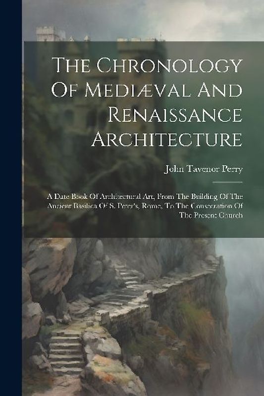 The Chronology Of Mediæval And Renaissance Architecture: A Date Book Of Architectural Art, From The Building Of The Ancient Basilica Of S. Peter's, Ro