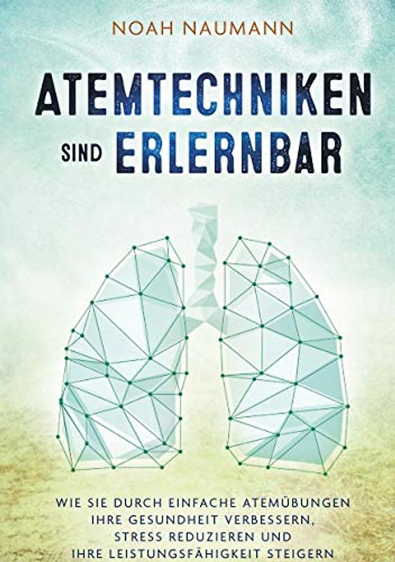 Atemtechniken sind erlernbar: Wie Sie durch einfache Atemübungen Ihre Gesundheit verbessern, Stress reduzieren und Ihre Leistungsfähigkeit steigern