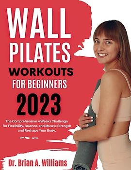 Wall Pilates Workouts for Beginners 2023: The Comprehensive 4 Weeks Challenge for Flexibility, Balance, and Muscle Strength and Reshape Your Body.