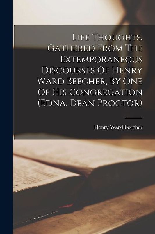 Life Thoughts, Gathered From The Extemporaneous Discourses Of Henry Ward Beecher, By One Of His Congregation (edna. Dean Proctor)