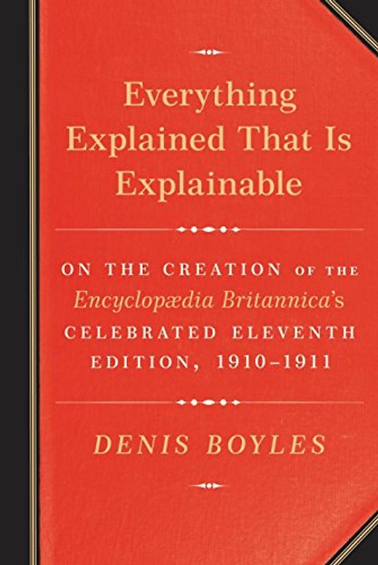 Everything Explained That Is Explainable: On the Creation of the Encyclopaedia Britannica's Celebrated Eleventh Edition, 1910-1911