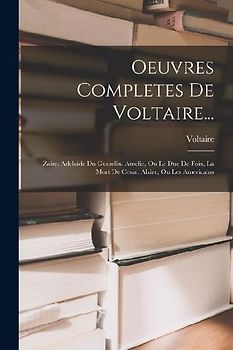 Oeuvres Completes De Voltaire...: Zaire. Adelaide Du Gueselin. Amelie, Ou Le Due De Foix, La Mort De Cesar. Alzire, Ou Les Americains