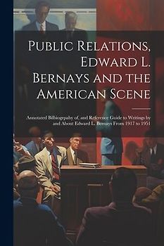 Public Relations, Edward L. Bernays and the American Scene; Annotated Bilbiogrpahy of, and Reference Guide to Writings by and About Edward L. Bernays