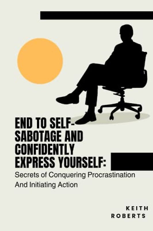 End To Self-sabotage And Confidently Express Yourself: Secrets of Conquering Procrastination And Initiating Action