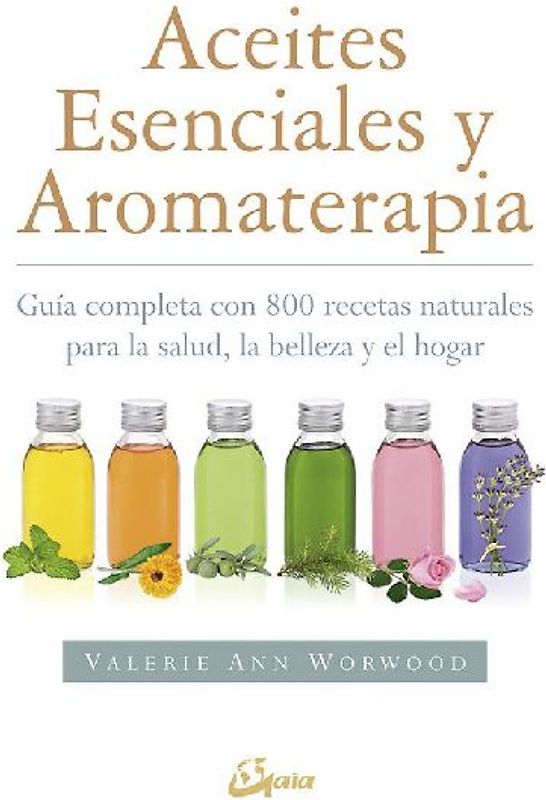 Aceites esenciales y aromaterapia : guía completa con 800 recetas naturales para la salud, la belleza y el hogar