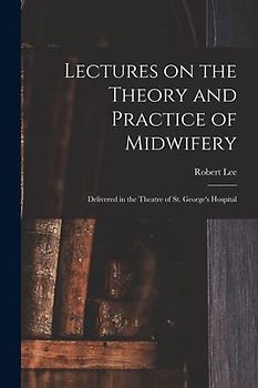 Lectures on the Theory and Practice of Midwifery: Delivered in the Theatre of St. George's Hospital