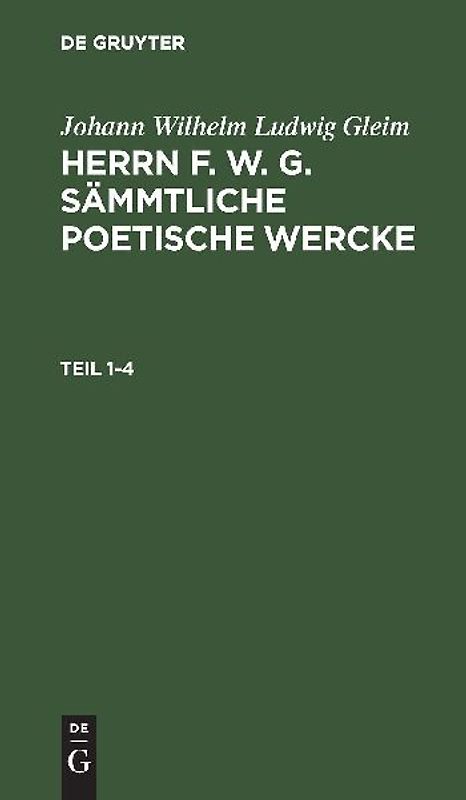 Johann Wilhelm Ludwig Gleim: Herrn F. W. G. sämmtliche poetische Wercke. Teil 1-4