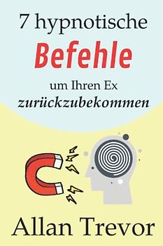 7 hypnotische Befehle, mit denen Sie Ihre Ex leicht zurückbekommen: Wie Sie 7 hypnotische Gespräche unbeabsichtigt und in ganz bestimmten Momenten ... Rückkehr bettelt (ex zurück gewinnen, Band 1)