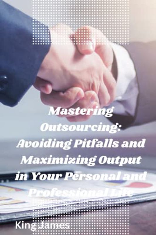 Mastering Outsourcing: Avoiding Pitfalls and Maximizing Output in Your Personal and Professional Life: Strategies for Streamlining Tasks, Boosting Efficiency, and Achieving Greater Work-Life Balance