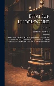Essai Sur L'horlogerie: Dans Lequel On Traite De Cet Art Relativement À L'usage Civil, À L'astronomie Et À La Navigation, En Établissant Des P
