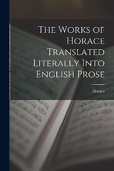 The Works of Horace Translated Literally Into English Prose