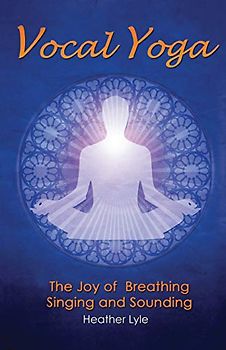Vocal Yoga: The Joy of Breathing, Singing and Sounding