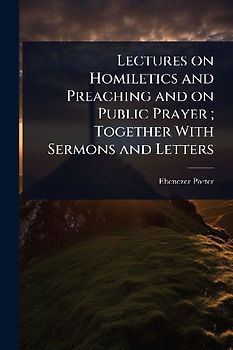 Lectures on Homiletics and Preaching and on Public Prayer; Together With Sermons and Letters