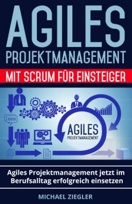 Agiles Projektmanagement mit Scrum für Einsteiger: Agiles Projektmanagement jetzt im Berufsalltag erfolgreich einsetzen