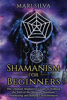 Shamanism for Beginners: The Ultimate Beginner’s Guide to Walking the Path of the Shaman, Shamanic Journeying and Raising Consciousness (Spriritual Paganism)