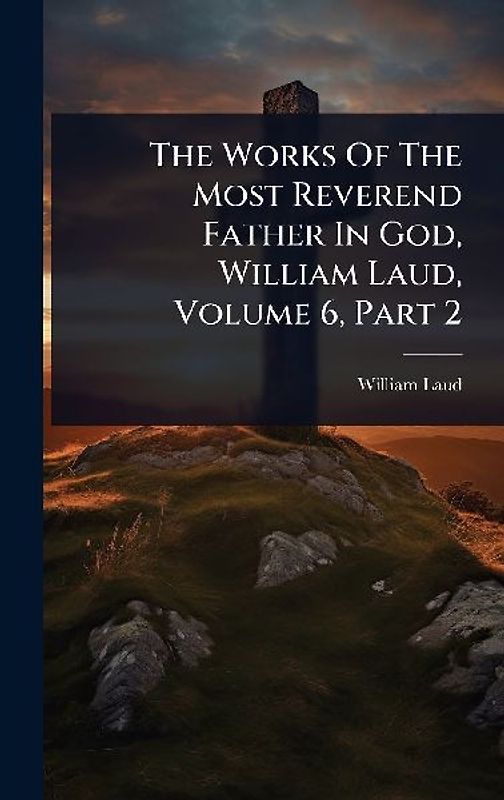 The Works Of The Most Reverend Father In God, William Laud, Volume 6, Part 2