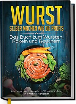 Wurst selber machen wie die Profis: Das Buch zum Wursten, Pökeln und Räuchern - Die besten Wurstrezepte zur Wurstherstellung