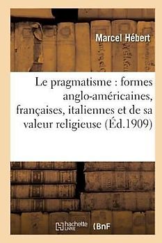 Le Pragmatisme: Étude Formes Anglo-Américaines, Françaises, Italiennes Et Valeur Religieuse 2e Éd