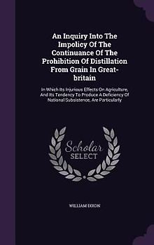 An Inquiry Into The Impolicy Of The Continuance Of The Prohibition Of Distillation From Grain In Great-britain