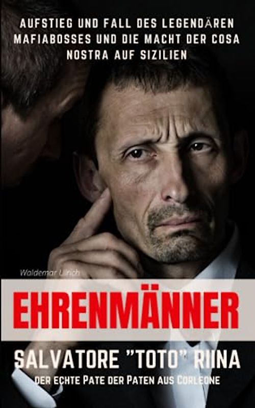 Ehrenmänner – Salvatore „Toto“ Riina, der echte Pate der Paten aus Corleone: Aufstieg und Fall des legendären Mafiabosses und die Macht der Cosa Nostra auf Sizilien