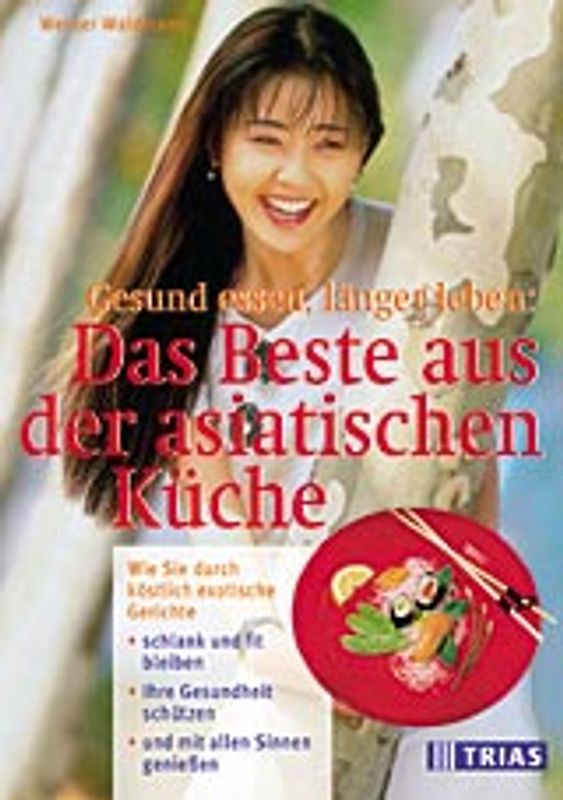 Gesund essen, länger leben: Das Beste aus der asiatischen Küche. Wie Sie durch köstlich exotische Gerichte schlank und fit bleiben, Ihre Gesundheit schützen und mit allen Sinnen geniessen