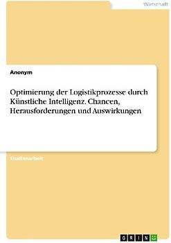 Optimierung der Logistikprozesse durch Künstliche Intelligenz. Chancen, Herausforderungen und Auswirkungen