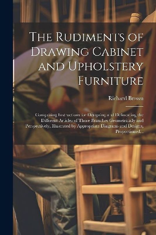 The Rudiments of Drawing Cabinet and Upholstery Furniture