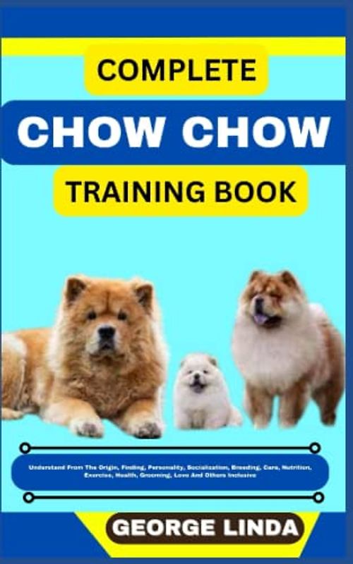 COMPLETE CHOW CHOW TRAINING BOOK: Understand From The Origin, Finding, Personality, Socialization, Breeding, Care, Nutrition, Exercise, Health, Grooming, Love And Others Inclusive