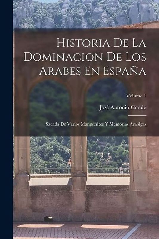 Historia De La Dominacion De Los Arabes En España: Sacada De Varios Manuscritos Y Memorias Arabigas; Volume 1