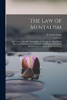 The Law of Mentalism: A Practical, Scientific Explanation of Thought Or Mind Force: The Law Which Governs All Mental and Physical Action and