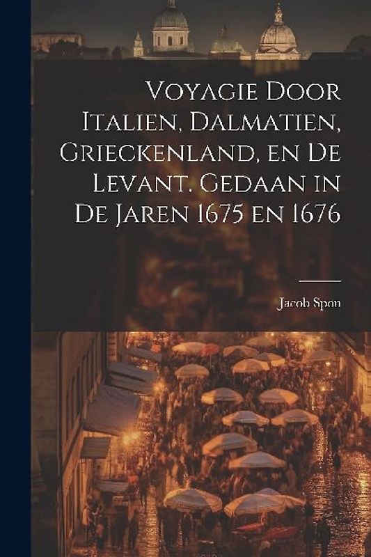 Voyagie door Italien, Dalmatien, Grieckenland, en de Levant. Gedaan in de jaren 1675 en 1676