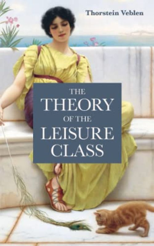 The Theory of the Leisure Class: An Economic Study in the Evolution of Institutions. The Original 1889 Scripture of the Work (Annotated)