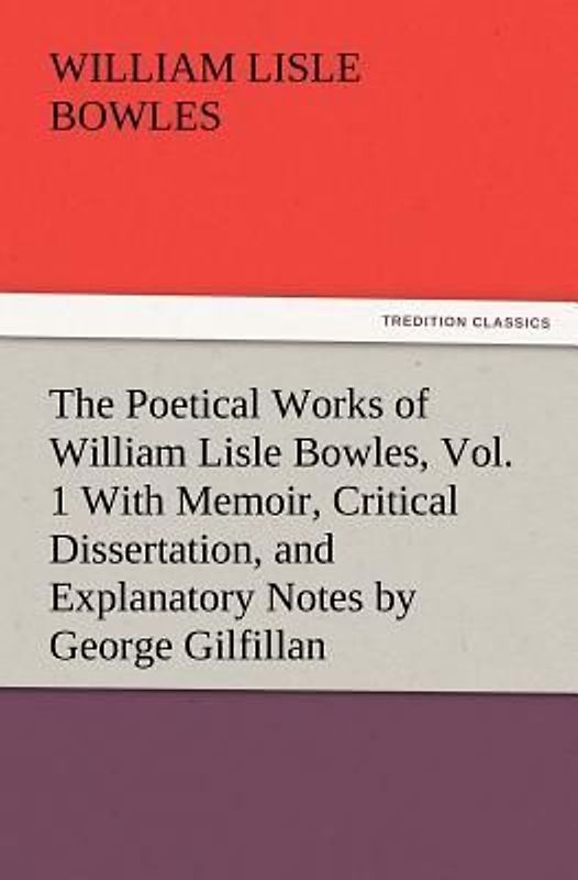 The Poetical Works of William Lisle Bowles, Vol. 1 With Memoir, Critical Dissertation, and Explanatory Notes by George Gilfillan