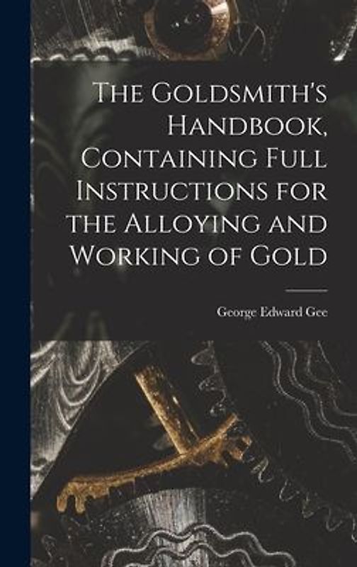 The Goldsmith's Handbook, Containing Full Instructions for the Alloying and Working of Gold