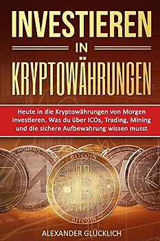 INVESTIEREN IN KRYPTOWÄHRUNGEN: Heute in die Kryptowährungen von Morgen investieren. Was du über ICOs, Trading, Mining und die sichere Aufbewahrung ... (Kryptowährungen einfach erklärt, Band 2)