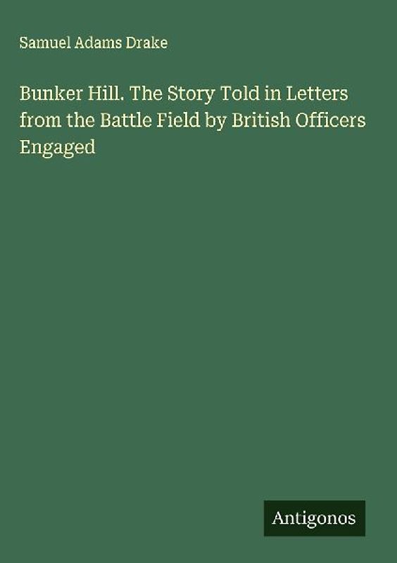 Bunker Hill. The Story Told in Letters from the Battle Field by British Officers Engaged
