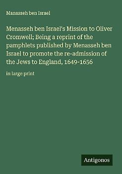 Menasseh ben Israel's Mission to Oliver Cromwell; Being a reprint of the pamphlets published by Menasseh ben Israel to promote the re-admission of the Jews to England, 1649-1656