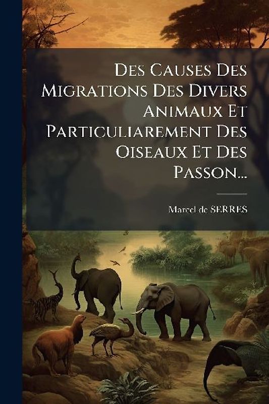 Des Causes Des Migrations Des Divers Animaux Et Particuliarement Des Oiseaux Et Des Passon...