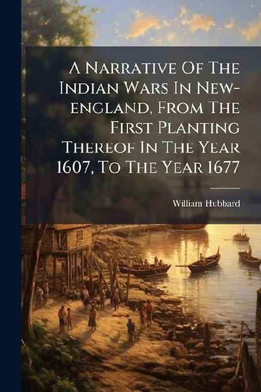 A Narrative Of The Indian Wars In New-england, From The First Planting Thereof In The Year 1607, To The Year 1677