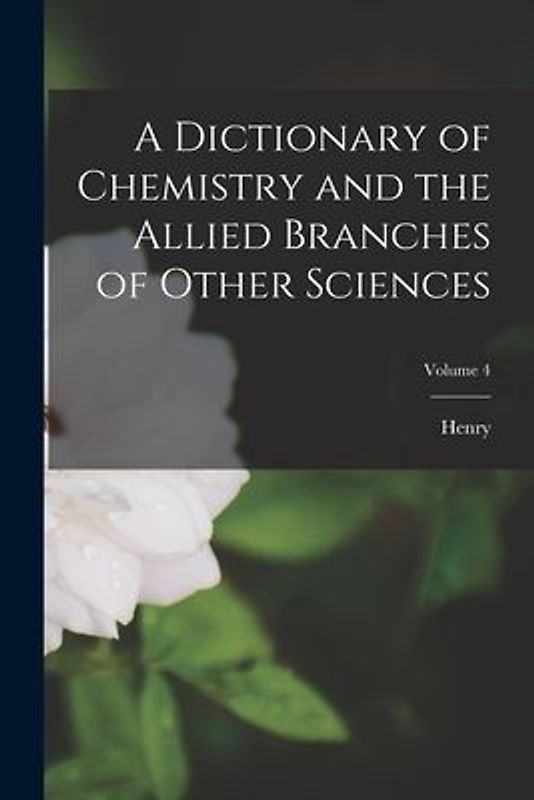 A Dictionary of Chemistry and the Allied Branches of Other Sciences; Volume 4