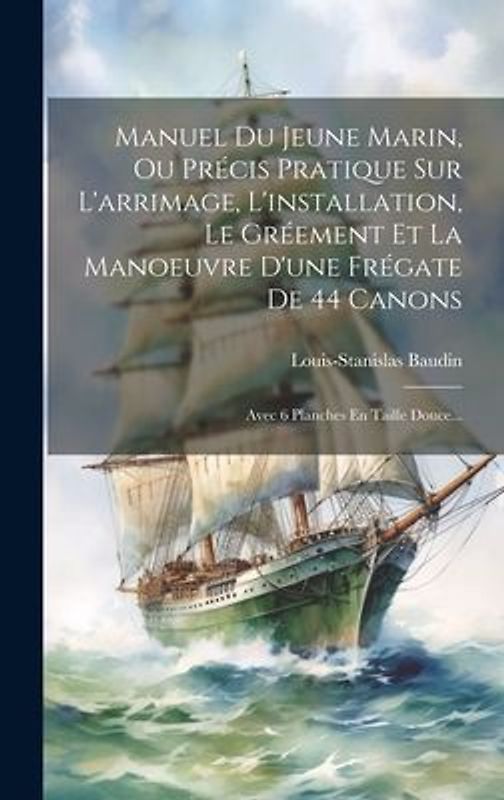 Manuel Du Jeune Marin, Ou Précis Pratique Sur L'arrimage, L'installation, Le Gréement Et La Manoeuvre D'une Frégate De 44 Canons