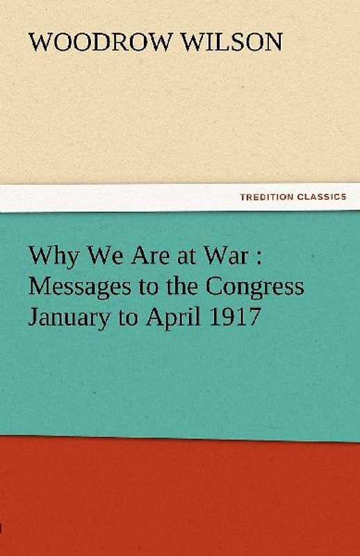 Why We Are at War : Messages to the Congress January to April 1917