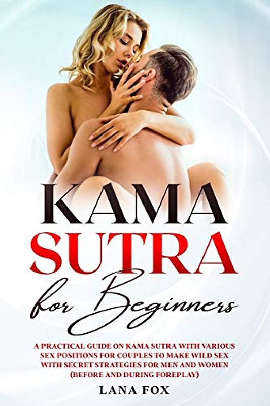 Kama Sutra for Beginners: A Practical Guide on KAMA SUTRA with Various SEX POSITIONS for Couples to Make WILD SEX with SECRET Strategies for Men and Women (Before and During Foreplay)