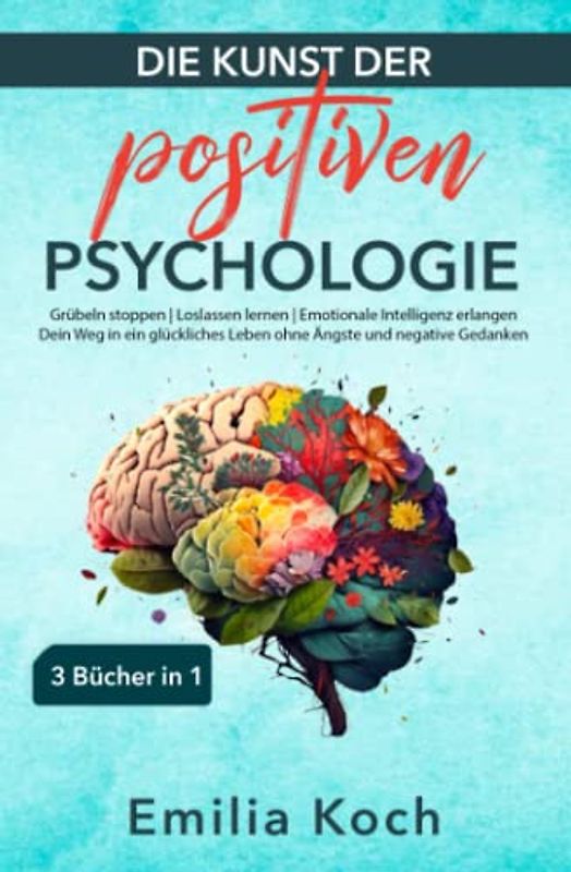 Die Kunst der positiven Psychologie – 3 Bücher in 1 – Grübeln stoppen | Loslassen lernen | Emotionale Intelligenz erlangen: Dein Weg in ein glückliches Leben ohne Ängste und negative Gedanken