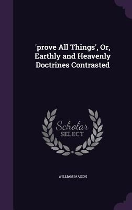 'prove All Things', Or, Earthly and Heavenly Doctrines Contrasted