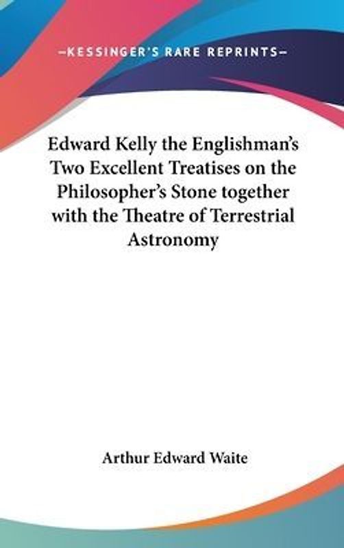 Edward Kelly the Englishman's Two Excellent Treatises on the Philosopher's Stone together with the Theatre of Terrestrial Astronomy