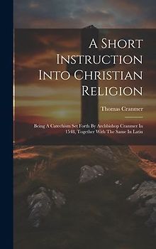 A Short Instruction Into Christian Religion: Being A Catechism Set Forth By Archbishop Cranmer In 1548, Together With The Same In Latin