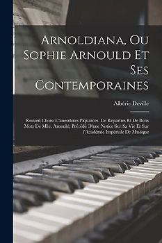 Arnoldiana, ou Sophie Arnould et ses contemporaines; recueil choisi d'anecdotes piquantes, de réparties et de bons mots de Mlle. Arnould; précédé d'une notice sur sa vie et sur l'Académie impériale de musique