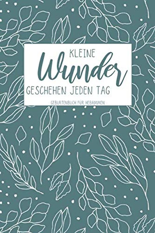 Kleine Wunder Geschehen Jeden Tag - Geburtenbuch Für Hebammen (Blau mit Blumenmuster): Dokumentations- und Einschreibbuch zum Ausfüllen von Geburten ... Hebammen, Doulas, Auszubildende, Lehrlinge