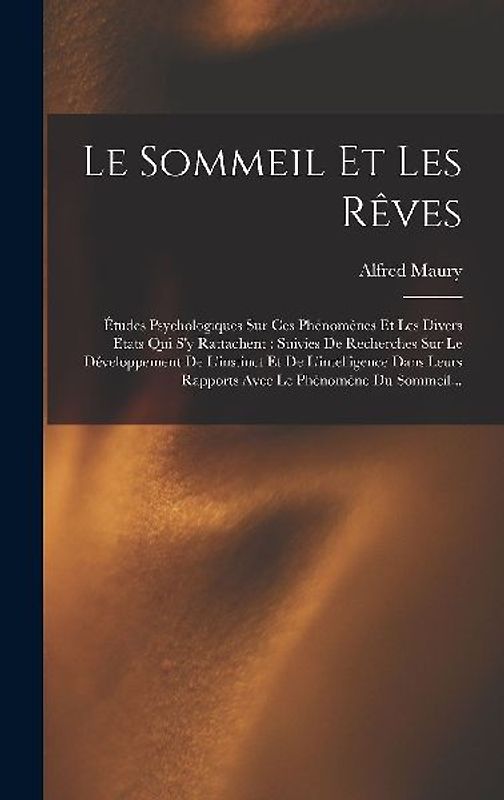 Le Sommeil Et Les Rêves: Études Psychologiques Sur Ces Phénomènes Et Les Divers États Qui S'y Rattachent: Suivies De Recherches Sur Le Développ